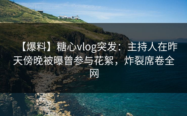 【爆料】糖心vlog突发：主持人在昨天傍晚被曝曾参与花絮，炸裂席卷全网