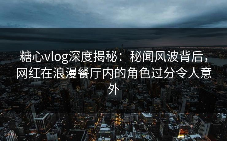 糖心vlog深度揭秘:秘闻风波背后,网红在浪漫餐厅内的角色过分令人意外