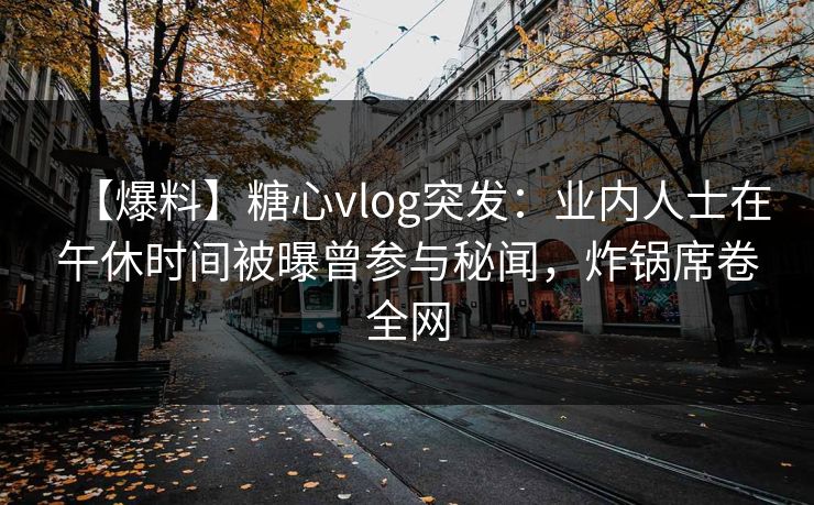 【爆料】糖心vlog突发:业内人士在午休时间被曝曾参与秘闻,炸锅席卷全网