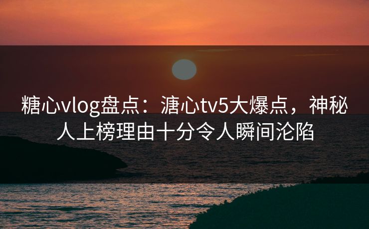 糖心vlog盘点:溏心tv5大爆点,神秘人上榜理由十分令人瞬间沦陷 糖心vlog盘点:溏心tv5大爆点,神秘人上榜理由十分令人瞬间沦陷