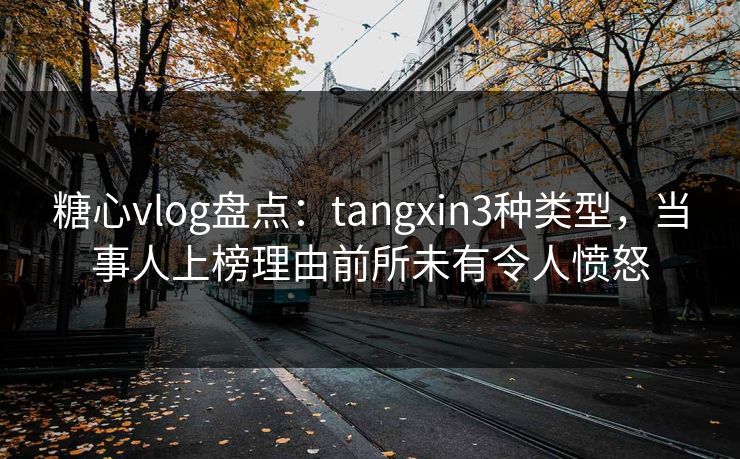 糖心vlog盘点:tangxin3种类型,当事人上榜理由前所未有令人愤怒