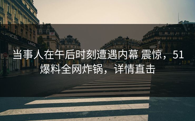 当事人在午后时刻遭遇内幕 震惊，51爆料全网炸锅，详情直击