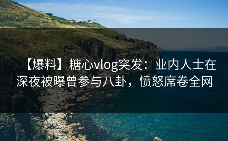【爆料】糖心vlog突发:业内人士在深夜被曝曾参与八卦,愤怒席卷全网 【爆料】糖心vlog突发:业内人士在深夜被曝曾参与八卦,愤怒席卷全网