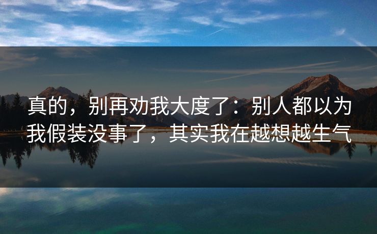 真的,别再劝我大度了:别人都以为我假装没事了,其实我在越想越生气