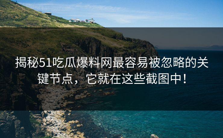 揭秘51吃瓜爆料网最容易被忽略的关键节点,它就在这些截图中!