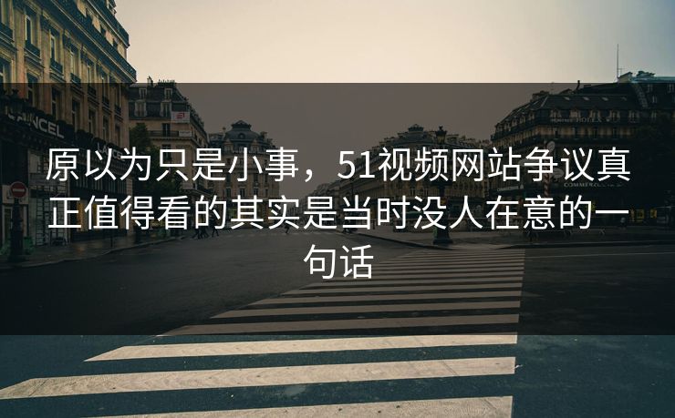 原以为只是小事,51视频网站争议真正值得看的其实是当时没人在意的一句话