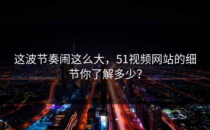 这波节奏闹这么大,51视频网站的细节你了解多少?