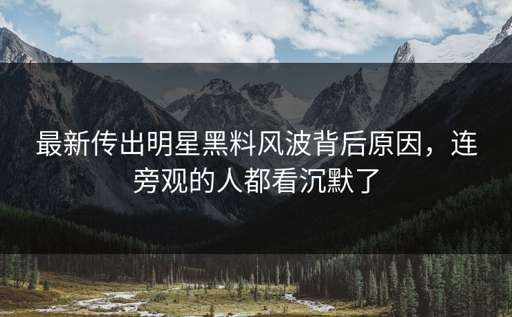 最新传出明星黑料风波背后原因,连旁观的人都看沉默了 最新传出明星黑料风波背后原因,连旁观的人都看沉默了