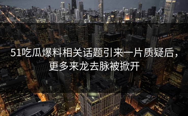 51吃瓜爆料相关话题引来一片质疑后，更多来龙去脉被掀开