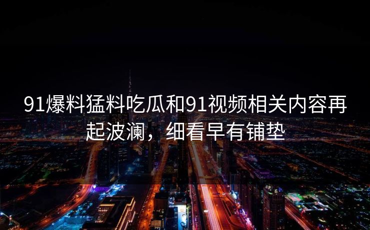 91爆料猛料吃瓜和91视频相关内容再起波澜,细看早有铺垫