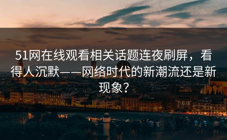 51网在线观看相关话题连夜刷屏,看得人沉默——网络时代的新潮流还是新现象?