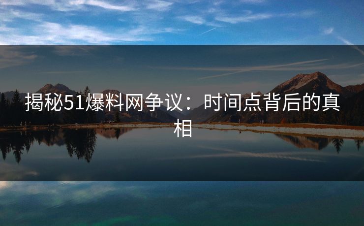 揭秘51爆料网争议:时间点背后的真相