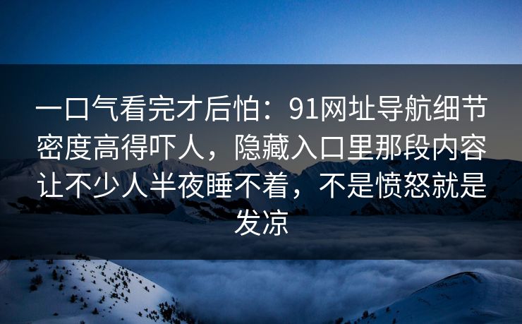 一口气看完才后怕:91网址导航细节密度高得吓人,隐藏入口里那段内容让不少人半夜睡不着,不是愤怒就是发凉