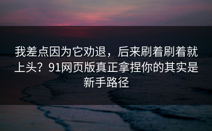 我差点因为它劝退,后来刷着刷着就上头?91网页版真正拿捏你的其实是新手路径 我差点因为它劝退,后来刷着刷着就上头?91网页版真正拿捏你的其实是新手路径