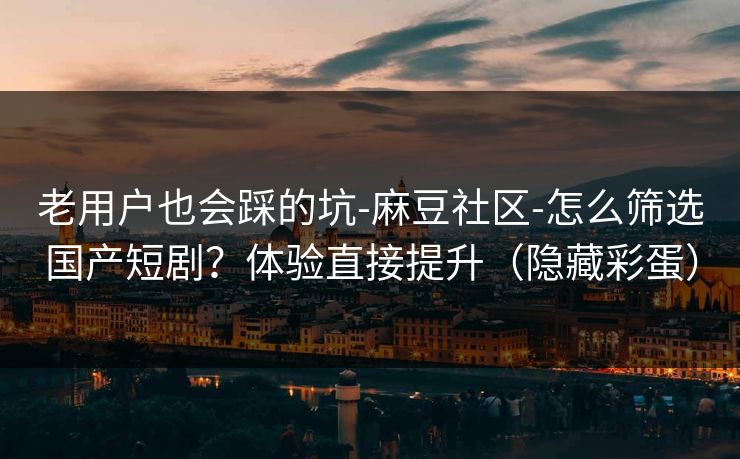 老用户也会踩的坑-麻豆社区-怎么筛选国产短剧?体验直接提升(隐藏彩蛋) 老用户也会踩的坑-麻豆社区-怎么筛选国产短剧?体验直接提升(隐藏彩蛋)