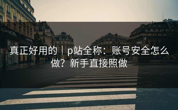 真正好用的|p站全称:账号安全怎么做?新手直接照做 真正好用的|p站全称:账号安全怎么做?新手直接照做