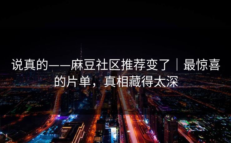 说真的——麻豆社区推荐变了｜最惊喜的片单，真相藏得太深