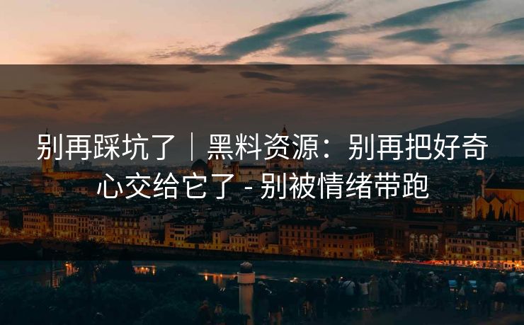 别再踩坑了|黑料资源:别再把好奇心交给它了 - 别被情绪带跑 别再踩坑了|黑料资源:别再把好奇心交给它了 - 别被情绪带跑