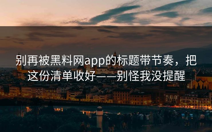 别再被黑料网app的标题带节奏，把这份清单收好——别怪我没提醒