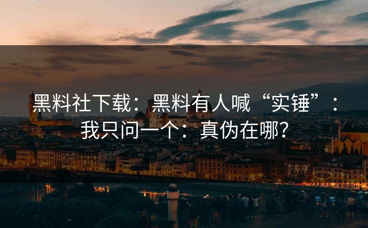 黑料社下载:黑料有人喊“实锤”:我只问一个:真伪在哪? 黑料社下载:黑料有人喊“实锤”:我只问一个:真伪在哪?