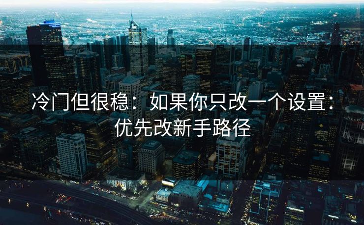 冷门但很稳:如果你只改一个设置:优先改新手路径 冷门但很稳:如果你只改一个设置:优先改新手路径