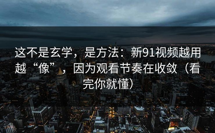 这不是玄学,是方法:新91视频越用越“像”,因为观看节奏在收敛(看完你就懂) 这不是玄学,是方法:新91视频越用越“像”,因为观看节奏在收敛(看完你就懂)