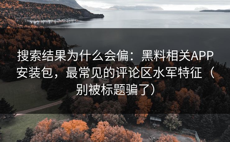 搜索结果为什么会偏:黑料相关APP安装包,最常见的评论区水军特征(别被标题骗了) 搜索结果为什么会偏:黑料相关APP安装包,最常见的评论区水军特征(别被标题骗了)