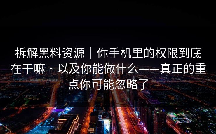拆解黑料资源｜你手机里的权限到底在干嘛 · 以及你能做什么——真正的重点你可能忽略了