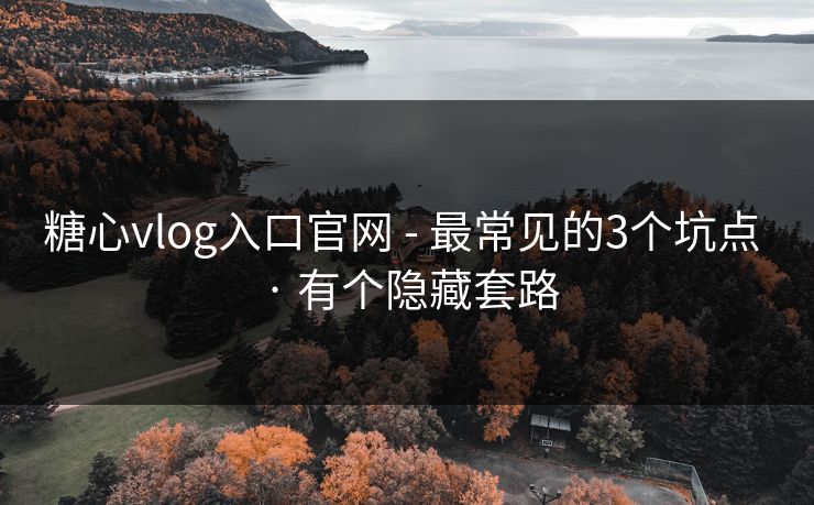 糖心vlog入口官网 - 最常见的3个坑点 · 有个隐藏套路