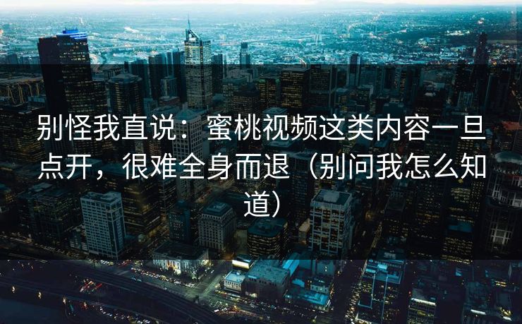 别怪我直说：蜜桃视频这类内容一旦点开，很难全身而退（别问我怎么知道）
